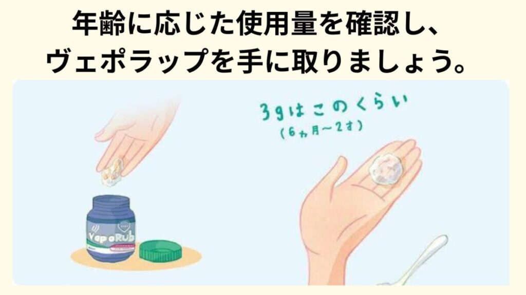 年齢に応じた使用量を確認し、 ヴェポラップを手に取りましょう。